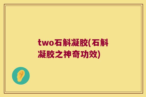 two石斛凝胶(石斛凝胶之神奇功效)
