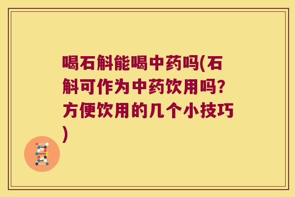 喝石斛能喝中药吗(石斛可作为中药饮用吗？方便饮用的几个小技巧)