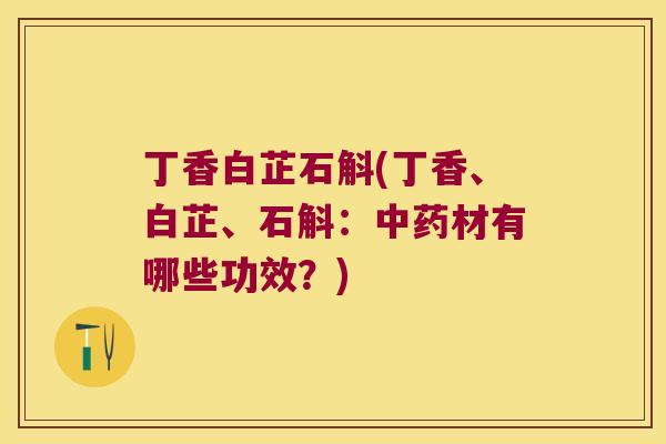 丁香白芷石斛(丁香、白芷、石斛：中药材有哪些功效？)