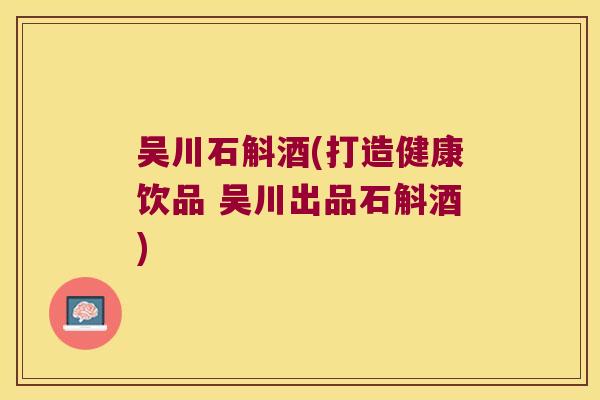 吴川石斛酒(打造健康饮品 吴川出品石斛酒)