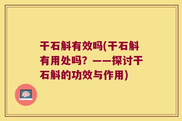 干石斛有效吗(干石斛有用处吗？——探讨干石斛的功效与作用)