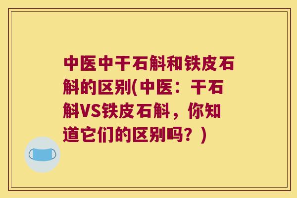 中医中干石斛和铁皮石斛的区别(中医：干石斛VS铁皮石斛，你知道它们的区别吗？)