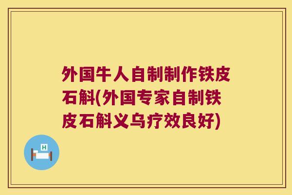 外国牛人自制制作铁皮石斛(外国专家自制铁皮石斛义乌疗效良好)