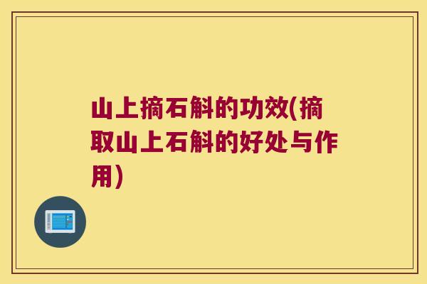 山上摘石斛的功效(摘取山上石斛的好处与作用)