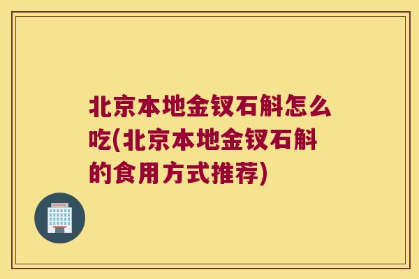 北京本地金钗石斛怎么吃(北京本地金钗石斛的食用方式推荐)
