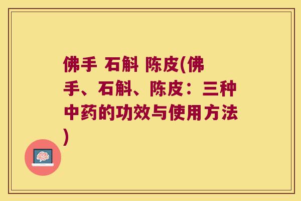 佛手 石斛 陈皮(佛手、石斛、陈皮：三种中药的功效与使用方法)