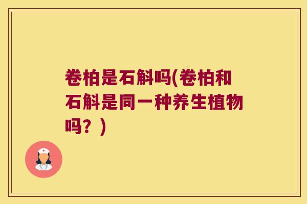 卷柏是石斛吗(卷柏和石斛是同一种养生植物吗？)