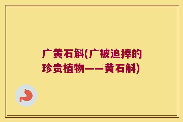 广黄石斛(广被追捧的珍贵植物——黄石斛)