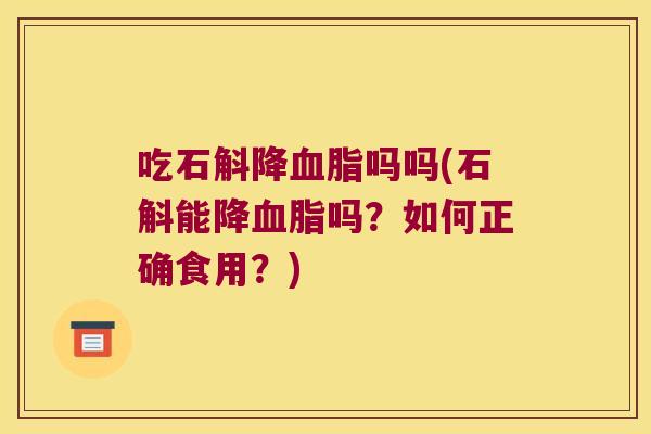 吃石斛降吗吗(石斛能降吗?如何正确食用?) 吃石斛降吗吗(石斛能降吗?如何正确食用?)