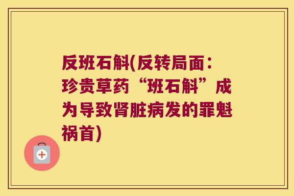 反班石斛(反转局面：珍贵草药“班石斛”成为导致肾脏病发的罪魁祸首)