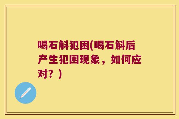 喝石斛犯困(喝石斛后产生犯困现象，如何应对？)
