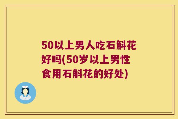 50以上男人吃石斛花好吗(50岁以上男性食用石斛花的好处)