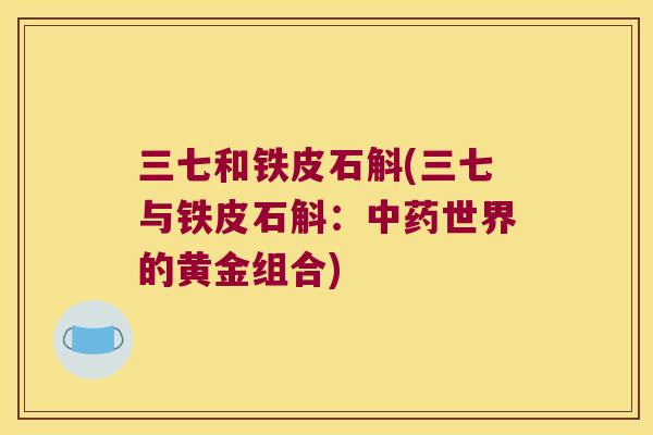 三七和铁皮石斛(三七与铁皮石斛：世界的黄金组合)