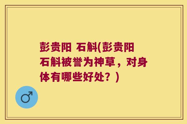彭贵阳 石斛(彭贵阳石斛被誉为神草，对身体有哪些好处？)