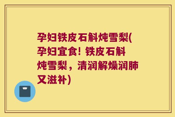 孕妇铁皮石斛炖雪梨(孕妇宜食! 铁皮石斛炖雪梨，清润解燥润肺又滋补)