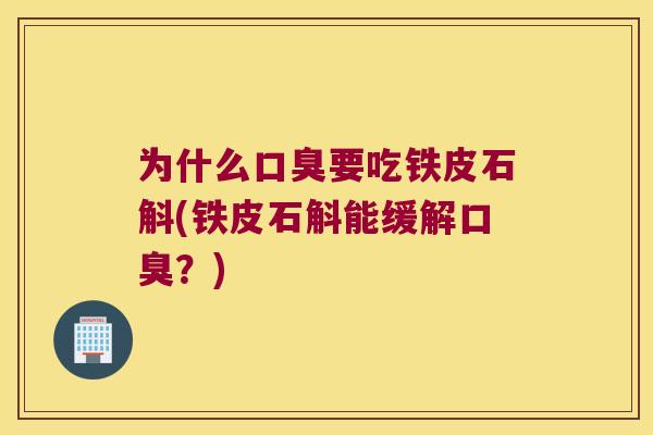 为什么口臭要吃铁皮石斛(铁皮石斛能缓解口臭？)