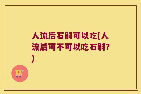 人流后石斛可以吃(人流后可不可以吃石斛？)