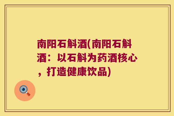 南阳石斛酒(南阳石斛酒：以石斛为药酒核心，打造健康饮品)