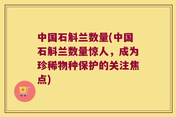 中国石斛兰数量(中国石斛兰数量惊人，成为珍稀物种保护的关注焦点)