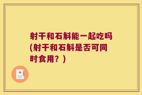射干和石斛能一起吃吗(射干和石斛是否可同时食用？)
