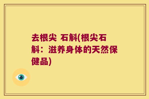 去根尖 石斛(根尖石斛：滋养身体的天然保健品)