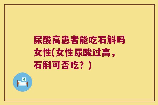 尿酸高患者能吃石斛吗女性(女性尿酸过高，石斛可否吃？)