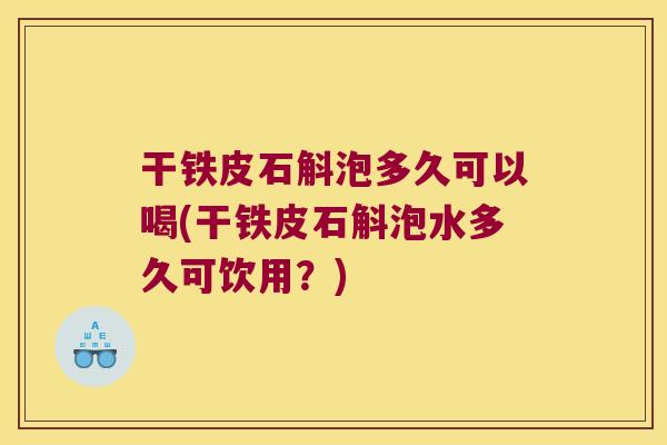 干铁皮石斛泡多久可以喝(干铁皮石斛泡水多久可饮用？)