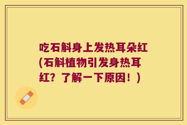 吃石斛身上发热耳朵红(石斛植物引发身热耳红？了解一下原因！)