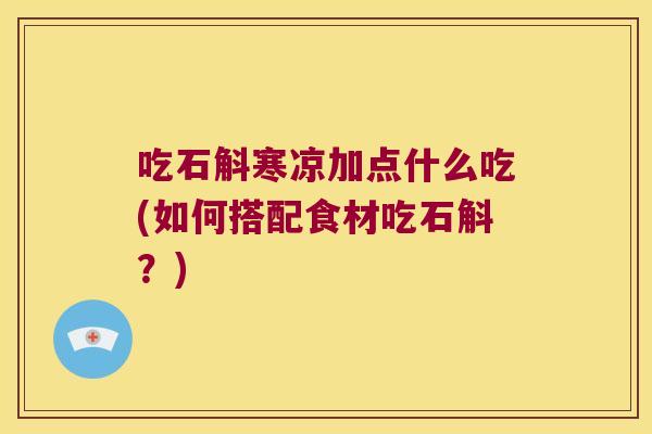 吃石斛寒凉加点什么吃(如何搭配食材吃石斛?) 吃石斛寒凉加点什么吃(如何搭配食材吃石斛?)