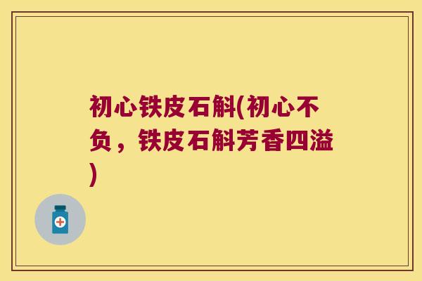 初心铁皮石斛(初心不负,铁皮石斛芳香四溢) 初心铁皮石斛(初心不负,铁皮石斛芳香四溢)