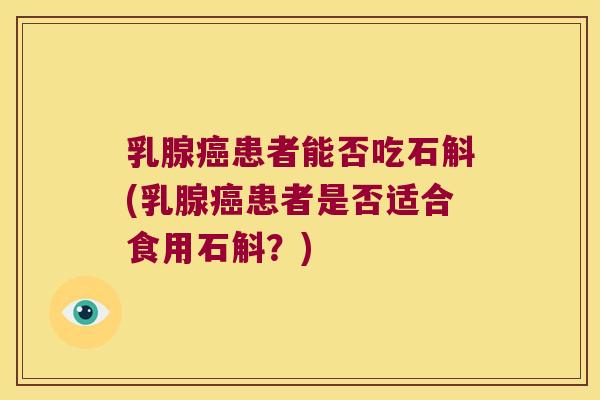 乳腺癌患者能否吃石斛(乳腺癌患者是否适合食用石斛？)
