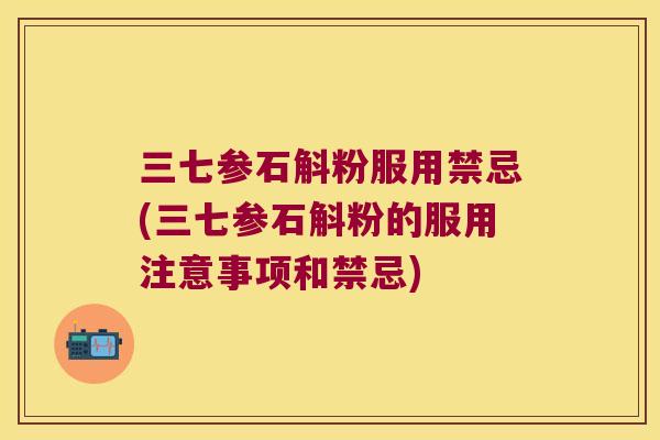 三七参石斛粉服用禁忌(三七参石斛粉的服用注意事项和禁忌)