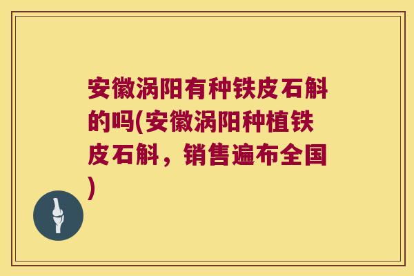 安徽涡阳有种铁皮石斛的吗(安徽涡阳种植铁皮石斛，销售遍布全国)