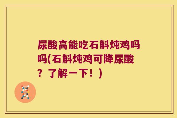 尿酸高能吃石斛炖鸡吗吗(石斛炖鸡可降尿酸？了解一下！)