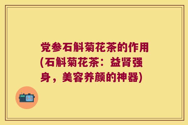 党参石斛菊花茶的作用(石斛菊花茶：益强身，美容养颜的神器)