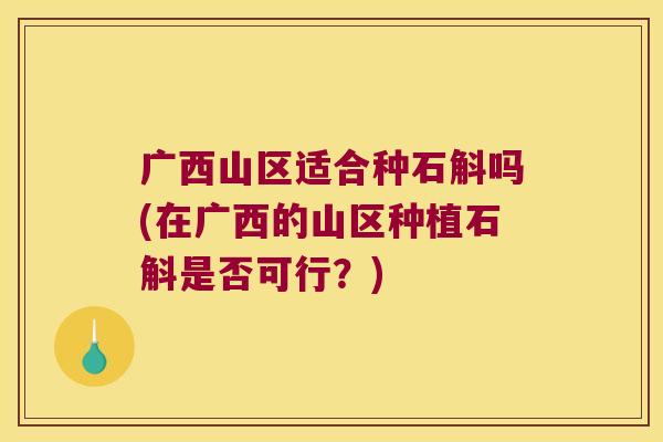 广西山区适合种石斛吗(在广西的山区种植石斛是否可行？)