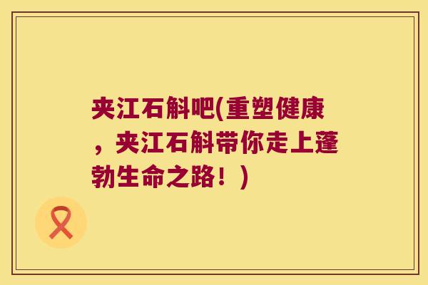 夹江石斛吧(重塑健康，夹江石斛带你走上蓬勃生命之路！)