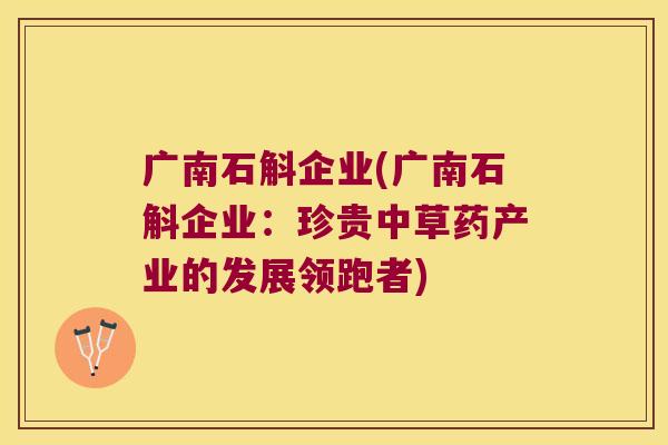 广南石斛企业(广南石斛企业：珍贵中草药产业的发展领跑者)