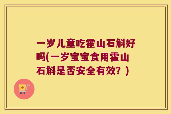一岁儿童吃霍山石斛好吗(一岁宝宝食用霍山石斛是否安全有效？)