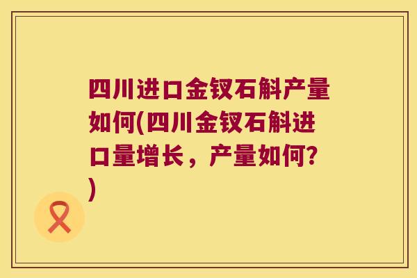 四川进口金钗石斛产量如何(四川金钗石斛进口量增长，产量如何？)