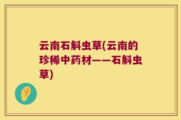 云南石斛虫草(云南的珍稀材——石斛虫草) 云南石斛虫草(云南的珍稀材——石斛虫草)