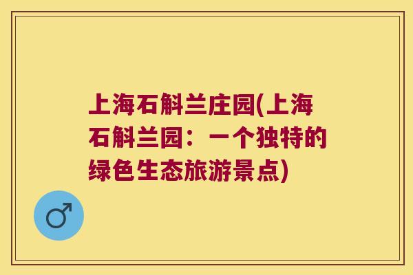上海石斛兰庄园(上海石斛兰园：一个独特的绿色生态旅游景点)