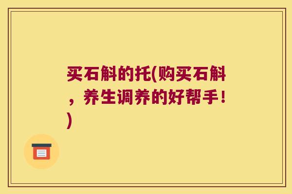 买石斛的托(购买石斛，养生调养的好帮手！)