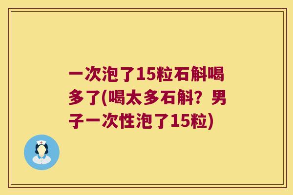 一次泡了15粒石斛喝多了(喝太多石斛？男子一次性泡了15粒)