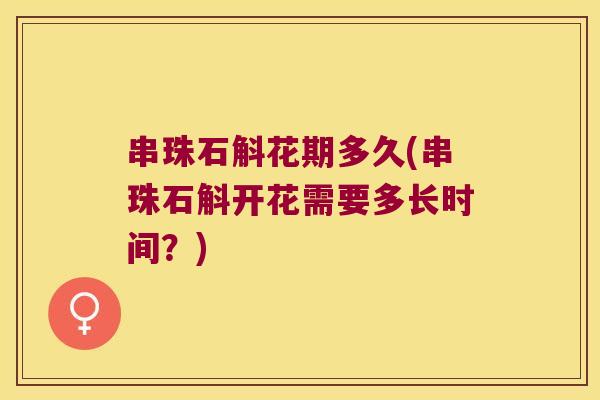 串珠石斛花期多久(串珠石斛开花需要多长时间？)