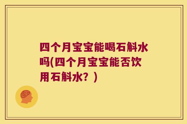 四个月宝宝能喝石斛水吗(四个月宝宝能否饮用石斛水？)