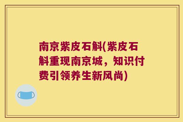 南京紫皮石斛(紫皮石斛重现南京城，知识付费引领养生新风尚)