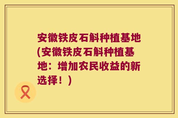 安徽铁皮石斛种植基地(安徽铁皮石斛种植基地：增加农民收益的新选择！)