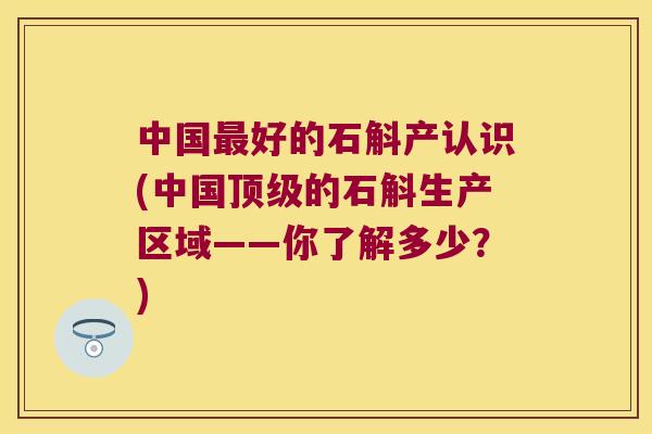 中国最好的石斛产认识(中国顶级的石斛生产区域——你了解多少？)