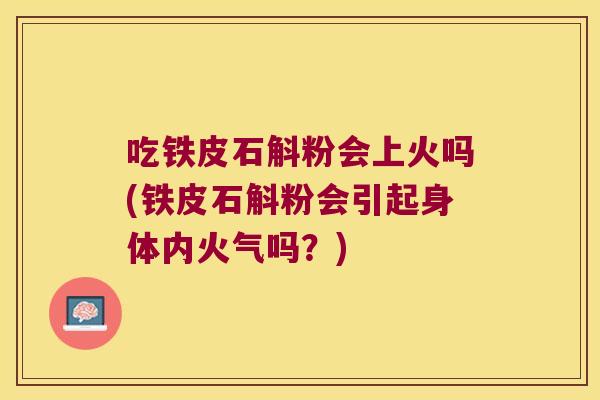 吃铁皮石斛粉会上火吗(铁皮石斛粉会引起身体内火气吗？)